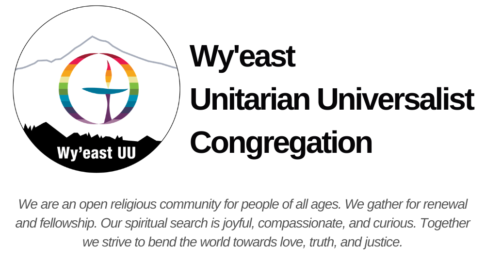 Wy'east UU Congregation.  We are an open religious community for people of all ages.  We gather for renewal and fellowship.  Our spiritual search is joyful, compassionate, and curious.  Together we strive to bend the world towards love, truth, and justice.